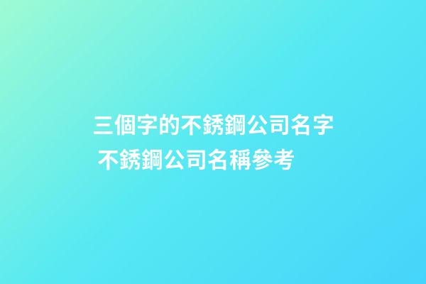 三個字的不銹鋼公司名字 不銹鋼公司名稱參考-第1張-公司起名-玄機派